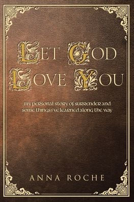 Let God Love You: My Personal Story of Surrender and Some Things I've Learned along the Way