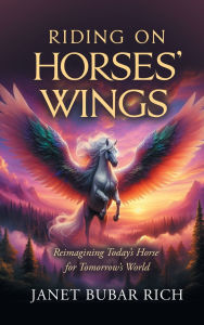 Title: Riding on Horses' Wings: Reimagining Today's Horse for Tomorrow's World, Author: Janet Bubar Rich