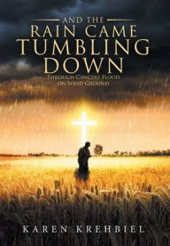 Title: And The Rain Came Tumbling Down: Through Cancer's Flood on Solid Ground, Author: Karen Krehbiel