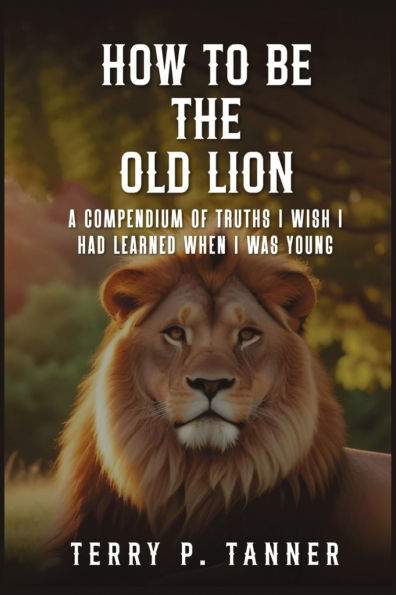 How to Be the Old Lion: A compendium of truths I wish had learned when was young