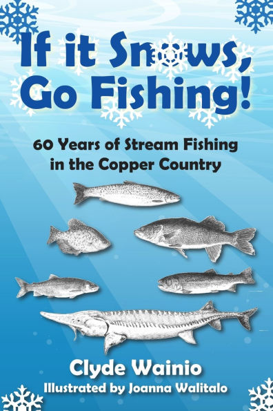 If It Snows, Go Fishing!: 60 Years of Stream Fishing the Copper Country