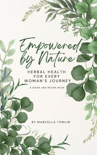 Empowered by Nature - Herbal Health for Every Woman's Journey: A Guide and Recipe Book