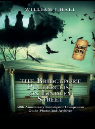 Title: The Bridgeport Poltergeist on Lindley Street: 50th Anniversary Investigator Companion Guide Photos and Archives, Author: William J Hall