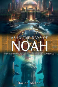 Title: As in the Days of Noah: Contemporary Reflections on Ancient Warnings, Author: Dorian Aleton