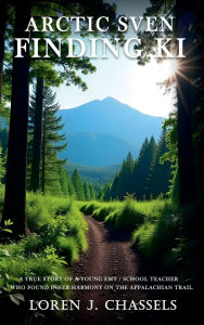 Title: ARCTIC SVEN FINDING KI: A True Story of a Young EMT/School Teacher Who Found Inner Harmony on the Appalachian Trail, Author: Loren J. Chassels