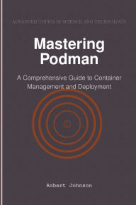 Title: Mastering Podman: A Comprehensive Guide to Container Management and Deployment, Author: Robert Johnson