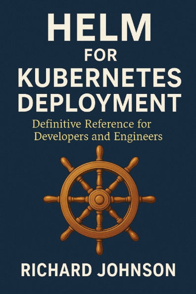 Helm for Kubernetes Deployment: Definitive Reference Developers and Engineers