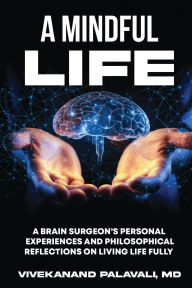 Title: A Mindful Life: A Brain Surgeon's Personal Experiences and Philosophical Reflections On Living Life Fully, Author: Vivekanand Palavali M D