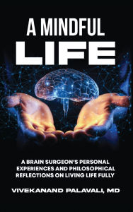 Title: A Mindful Life: A Brain Surgeon's Personal Experiences and Philosophical Reflections On Living Life Fully, Author: Vivekanand Palavali M D
