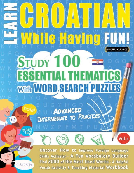 Learn Croatian While Having Fun! - Advanced: Intermediate to Practiced - Study 100 Essential Thematics with Word Search Puzzles - Vol.1