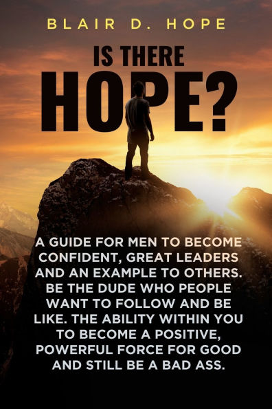Is There Hope?: a Guide for Men to Become Confident, Great Leaders and an Example Others. Be the Dude Who People Want Follow Like. Ability Within You Positive, Powerful Force Good Still Bad Ass.