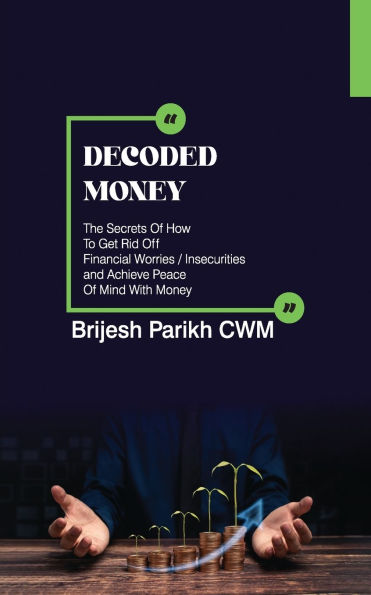 Decoded Money: The Secrets Of How To Get Rid Off Financial Worries/Insecurities and Achieve Peace Mind With Money
