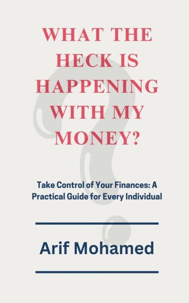 What The Heck Is Happening With My Money: Take Control of Your Finances: A Practical Guide for Every Individual