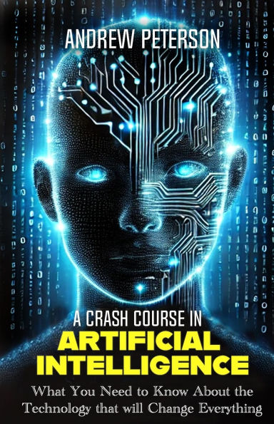 A Crash Course in Artificial Intelligence: What You Need to Know About the Technology that will Change Everything