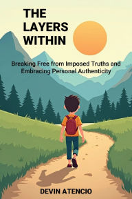 Title: The Layers Within: Breaking Free from Imposed Truths and Embracing Personal Authenticity, Author: DEVIN ATENCIO
