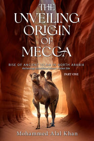 Title: The Unveiling Origin of Mecca: Rise of Ancient Islam in North Arabia Part One, Author: Mohammed Alal Khan