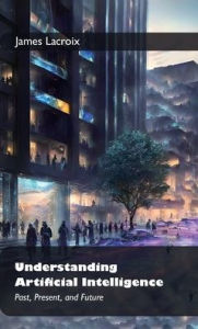 Title: Understanding Artificial Intelligence: , Past, Present, and Future, Author: James LaCroix
