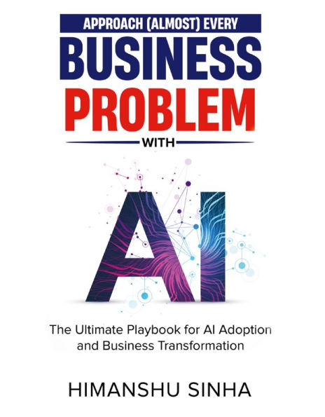 Approach (Almost) Every Business Problem with A.I.: The Ultimate Playbook for AI Adoption and Business Transformation