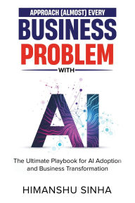 Title: Approach (Almost) Every Business Problem with A.I., The Ultimate Playbook for AI Adoption and Business Transformation, Author: Himanshu Sinha