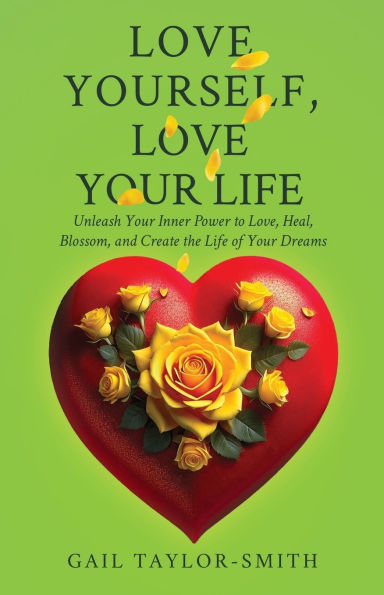 Love Yourself, Love Your Life: Unleash Your Inner Power to Love, Heal, Blossom, and Create the Life of Your Dreams