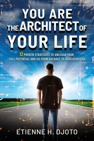 You Are The Architect Of Your Life: 12 Proven Strategies to Unleash Your Full Potential and Go from Average to High Achiever