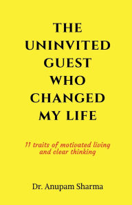 Title: The Uninvited Guest Who Changed My life: 11 Traits of Motivated Living and Clear Thinking, Author: Dr Anupam Sharma