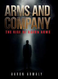 Title: ARMS AND COMPANY: The Rise of Aaron Arms, Author: Aaron Armaly