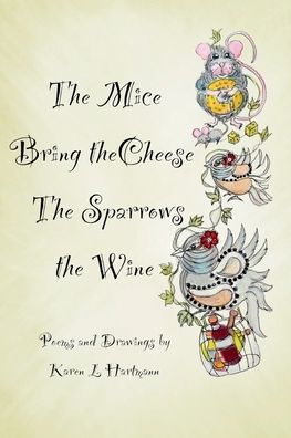 The Mice Bring the Cheese, The Sparrows the Wine.: Poems and Drawings by Karen Hartmann