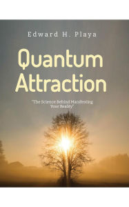 Title: Quantum Attraction: The Science Behind Manifesting Your Reality: The Science Behind Manifesting Your Reality, Author: Edward H. Playa