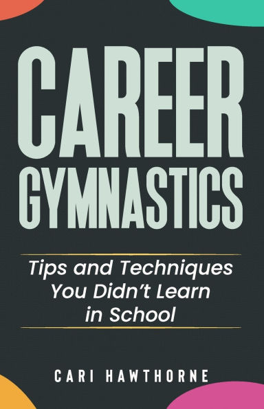 Career Gymnastics: Tips and Techniques You Didn't Learn in School