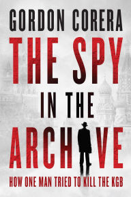 Title: The Spy in the Archive: How One Man Tried to Kill the KGB, Author: Gorden Corera