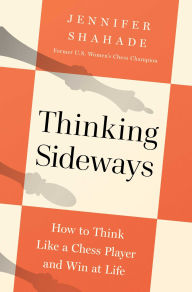 Title: Thinking Sideways: How to Think Like a Chess Player and Win at Life, Author: Jennifer Shahade