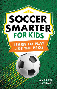 Title: Soccer Smarter for Kids: Learn to Play Like the Pros, Author: Andrew Latham