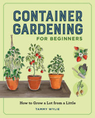 Title: Container Gardening for Beginners: How to Grow a Lot from a Little, Author: Tammy Wylie