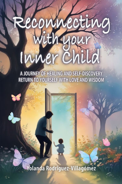 Reconnecting With Your Inner Child: A Journey of Healing and Self-Discovery Return to Yourself with Love and Wisdom