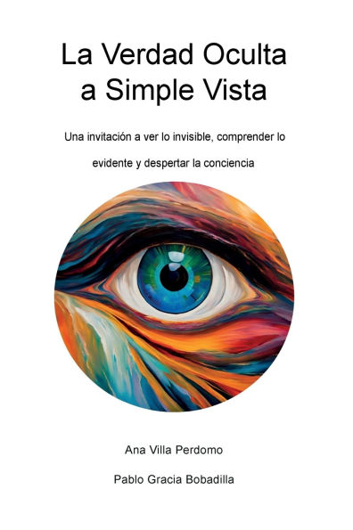 La Verdad Oculta a Simple Vista: Una invitaciï¿½n a ver lo invisible, comprender lo evidente y despertar la conciencia