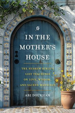 In the Mother's House: The Hebrew Bible's Lost Teachings on Love, Wisdom, and Sacred Marriage