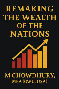 Title: Remaking the Wealth of the Nations, Author: M Chowdhury MBA (BWU