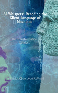 Title: AI Whispers: Decoding the Silent Language of Machines: AI Communication: The Transformation Catalyst, Author: Vishakha Marwah