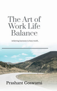 Title: The Art of Work Life Balance: Achieving harmony in busy world..., Author: Prashant Goswami