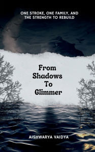Title: From Shadows To Glimmer: One Stroke, One Family, and the Strength to Rebuild, Author: Aishwarya Vaidya