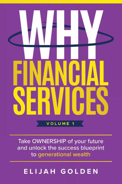 Why Financial Services, Volume 1: Take Ownership of Your Future and Unlock the Success Blueprint to Generational Wealth