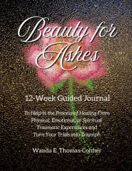 Title: Beauty for Ashes 12-Week Guided Journal: To Help in the Process of Healing From Physical, Emotional, or Spiritual Traumatic Experiences, Author: Wanda E Thomas-Conner