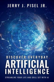 Title: Discover Everyday Artificial Intelligence: Streamline Your Life And Skill Set with AI, Author: Jerry J. Pisel Jr.