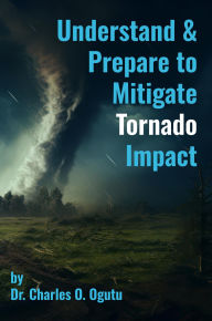 Title: Tornadoes: Understand & Prepare to Mitigate Tornado Impact, Author: Dr. Charles O. Ogutu