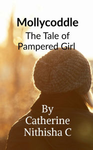 Title: Mollycoddle: The Tale of Pampered Girl, Author: Catherine Nithisha C