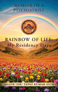 Title: Memoir of a Psychiatrist: RAINBOW OF LIFE: My Residency Days, Author: Major (Dr) Tapas Kumar Aich