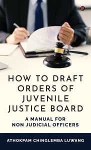 Title: How to Draft Orders of Juvenile Justice Board: A Manual for Non Judicial Officers, Author: Athokpam Chinglemba Luwang