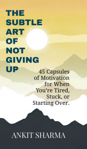 Title: The Subtle Art of Not Giving Up: 45 Capsules of Motivation for When You're Tired, Stuck, or Starting Over, Author: Ankit Sharma