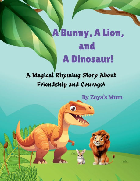 A Bunny, A Lion and A Dinosaur!: A Magical Rhyming Story About Friendship and Courage!
